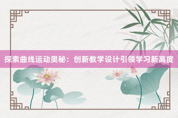 探索曲线运动奥秘：创新教学设计引领学习新高度